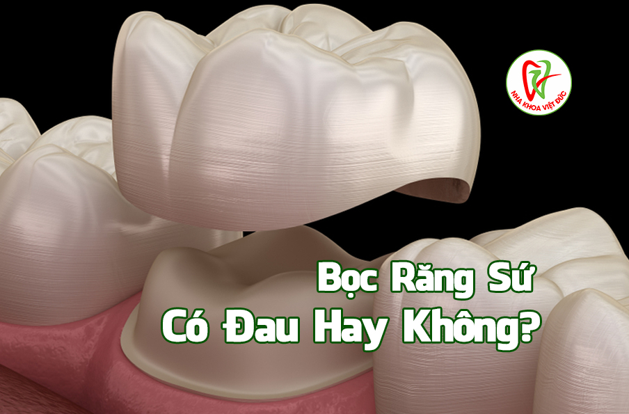 Bọc Răng Sứ Có Đau Hay Không?